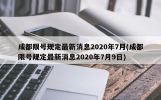 成都限号规定最新消息2020年7月(成都限号规定最新消息2020年7月9日)