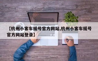 【杭州小客车摇号官方网站,杭州小客车摇号官方网站登录】