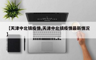 【天津中北镇疫情,天津中北镇疫情最新情况】