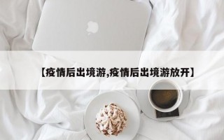 【疫情后出境游,疫情后出境游放开】