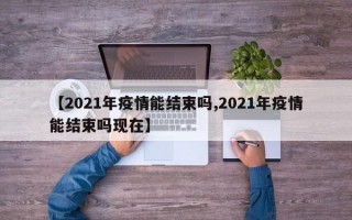 【2021年疫情能结束吗,2021年疫情能结束吗现在】