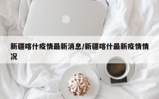 新疆喀什疫情最新消息/新疆喀什最新疫情情况