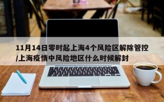 11月14日零时起上海4个风险区解除管控/上海疫情中风险地区什么时候解封