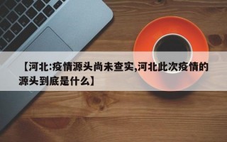 【河北:疫情源头尚未查实,河北此次疫情的源头到底是什么】