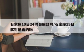 石家庄19日24时会解封吗/石家庄19日解封是真的吗