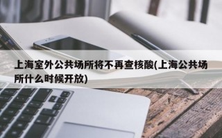 上海室外公共场所将不再查核酸(上海公共场所什么时候开放)