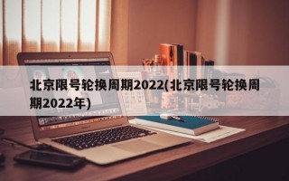 北京限号轮换周期2022(北京限号轮换周期2022年)