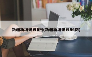 新疆新增确诊6例(新疆新增确诊96例)