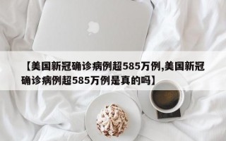 【美国新冠确诊病例超585万例,美国新冠确诊病例超585万例是真的吗】