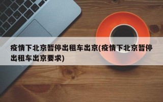 疫情下北京暂停出租车出京(疫情下北京暂停出租车出京要求)