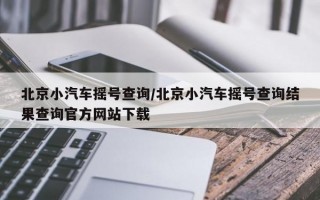 北京小汽车摇号查询/北京小汽车摇号查询结果查询官方网站下载