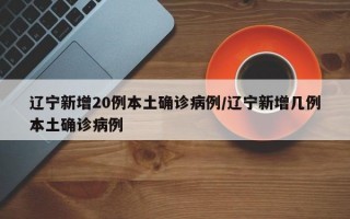 辽宁新增20例本土确诊病例/辽宁新增几例本土确诊病例