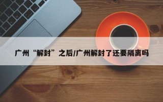 广州“解封”之后/广州解封了还要隔离吗