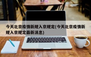 今天北京疫情新规入京规定(今天北京疫情新规入京规定最新消息)