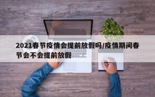 2021春节疫情会提前放假吗/疫情期间春节会不会提前放假