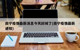 南宁疫情最新消息今天封城了(南宁疫情最新通知)