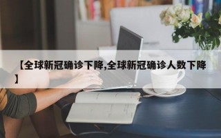 【全球新冠确诊下降,全球新冠确诊人数下降】