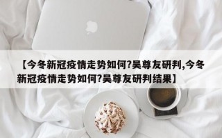 【今冬新冠疫情走势如何?吴尊友研判,今冬新冠疫情走势如何?吴尊友研判结果】