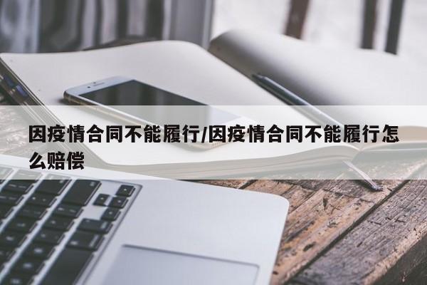 因疫情合同不能履行/因疫情合同不能履行怎么赔偿-第1张图片-某年资讯