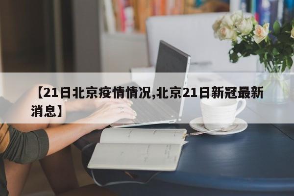 【21日北京疫情情况,北京21日新冠最新消息】-第1张图片-某年资讯