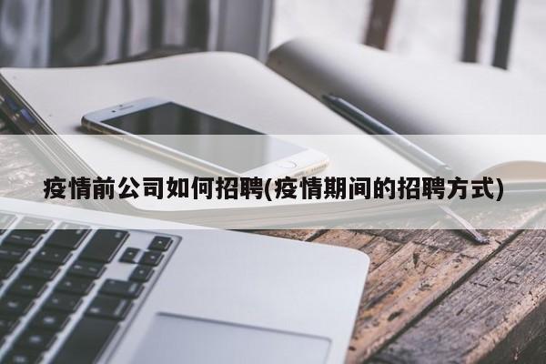 疫情前公司如何招聘(疫情期间的招聘方式)-第1张图片-某年资讯