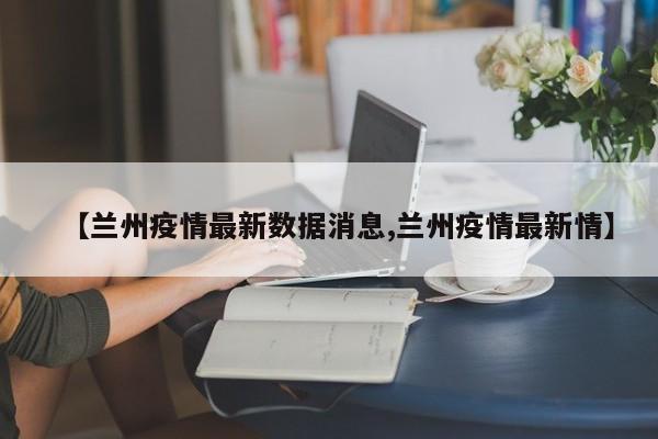 【兰州疫情最新数据消息,兰州疫情最新情】-第1张图片-某年资讯