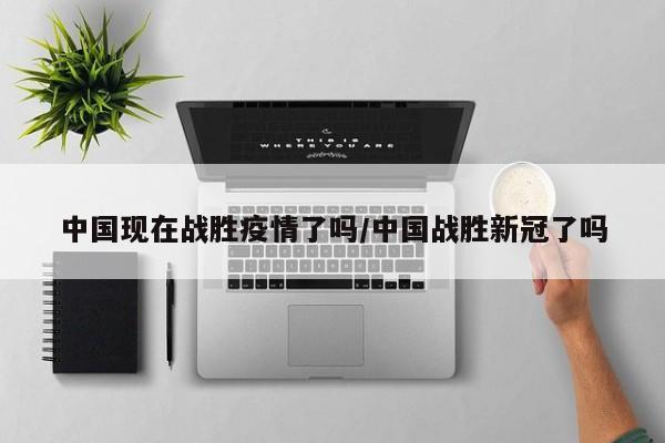 中国现在战胜疫情了吗/中国战胜新冠了吗-第1张图片-某年资讯