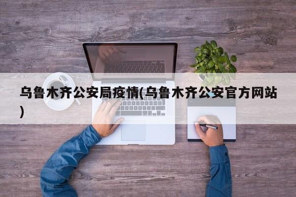 乌鲁木齐公安局疫情(乌鲁木齐公安官方网站)-第1张图片-某年资讯