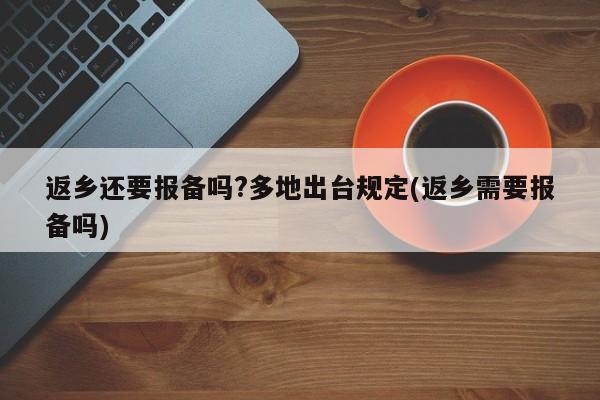 返乡还要报备吗?多地出台规定(返乡需要报备吗)-第1张图片-某年资讯