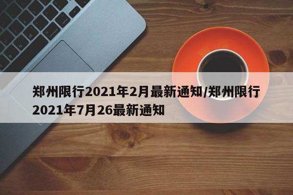 郑州限行2021年2月最新通知/郑州限行2021年7月26最新通知-第1张图片-某年资讯