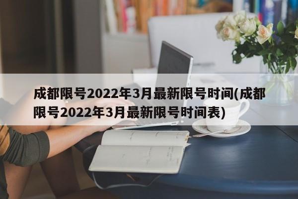 成都限号2022年3月最新限号时间(成都限号2022年3月最新限号时间表)-第1张图片-某年资讯