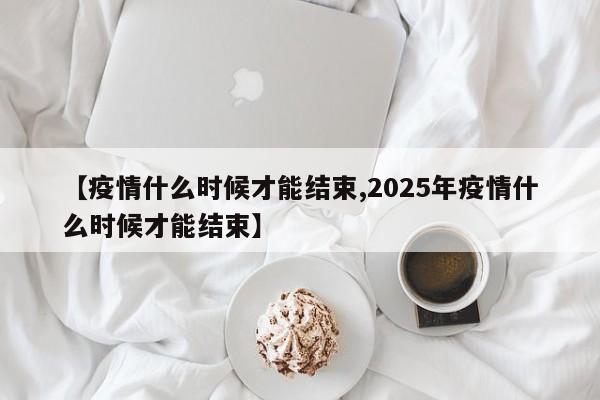 【疫情什么时候才能结束,2025年疫情什么时候才能结束】-第1张图片-某年资讯