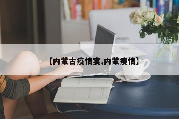 【内蒙古疫情宴,内蒙瘦情】-第1张图片-某年资讯