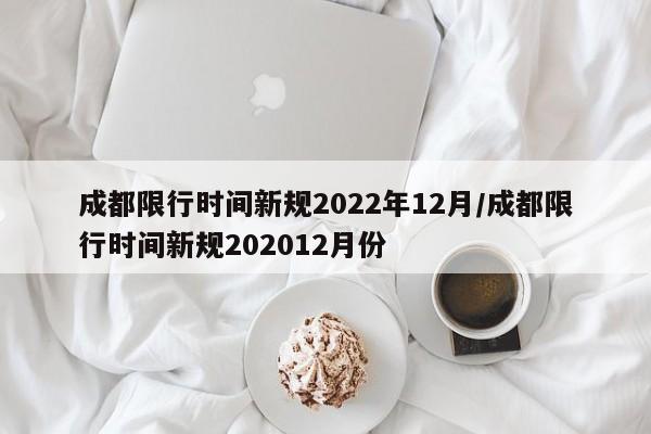 成都限行时间新规2022年12月/成都限行时间新规202012月份-第1张图片-某年资讯