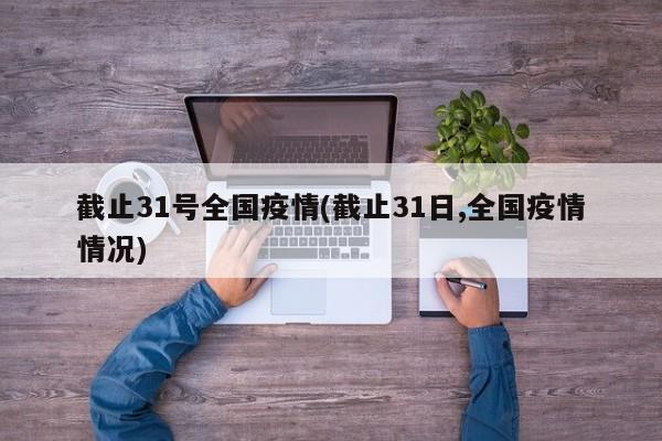 截止31号全国疫情(截止31日,全国疫情情况)-第1张图片-某年资讯