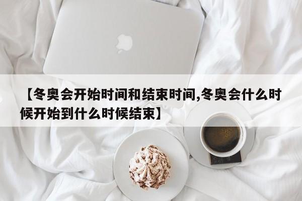 【冬奥会开始时间和结束时间,冬奥会什么时候开始到什么时候结束】-第1张图片-某年资讯