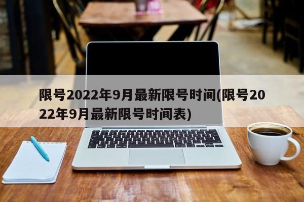 限号2022年9月最新限号时间(限号2022年9月最新限号时间表)-第1张图片-某年资讯