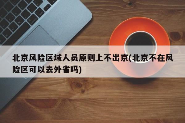 北京风险区域人员原则上不出京(北京不在风险区可以去外省吗)-第1张图片-某年资讯