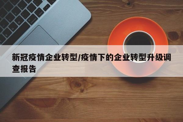 新冠疫情企业转型/疫情下的企业转型升级调查报告-第1张图片-某年资讯