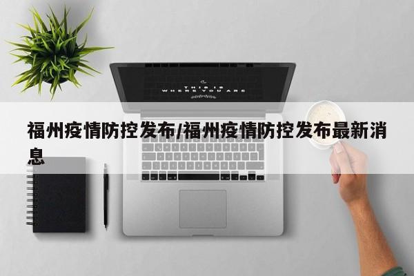 福州疫情防控发布/福州疫情防控发布最新消息-第1张图片-某年资讯