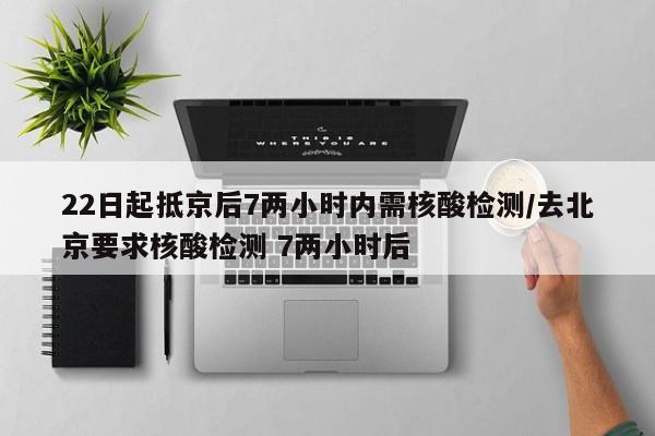 22日起抵京后7两小时内需核酸检测/去北京要求核酸检测 7两小时后-第1张图片-某年资讯