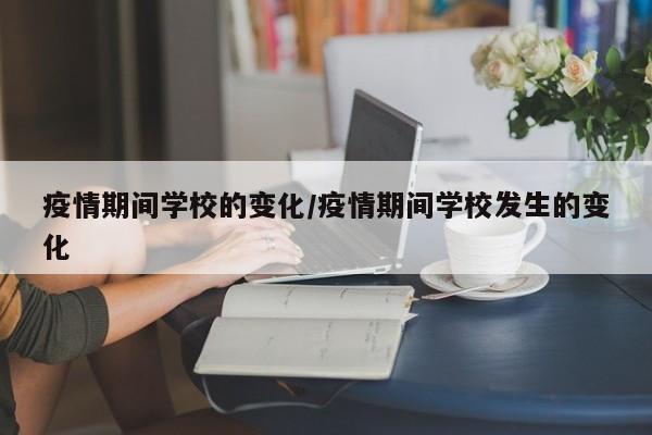 疫情期间学校的变化/疫情期间学校发生的变化-第1张图片-某年资讯