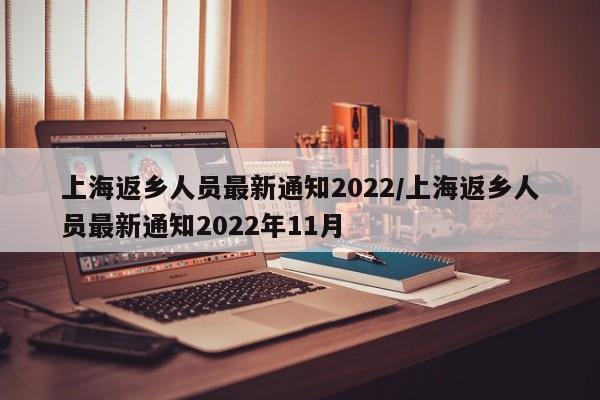 上海返乡人员最新通知2022/上海返乡人员最新通知2022年11月-第1张图片-某年资讯