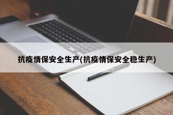 抗疫情保安全生产(抗疫情保安全稳生产)-第1张图片-某年资讯