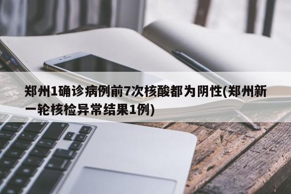 郑州1确诊病例前7次核酸都为阴性(郑州新一轮核检异常结果1例)-第1张图片-某年资讯