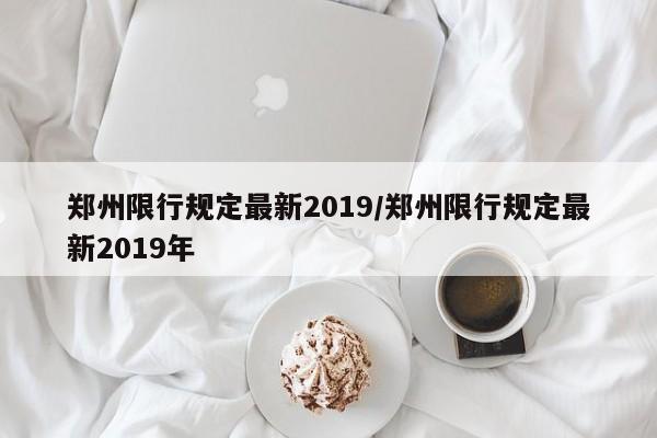 郑州限行规定最新2019/郑州限行规定最新2019年-第1张图片-某年资讯