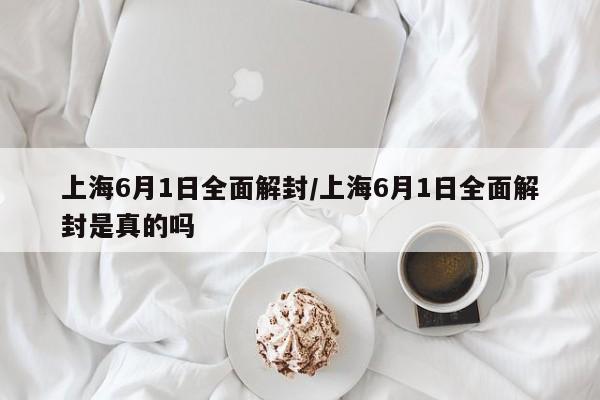 上海6月1日全面解封/上海6月1日全面解封是真的吗-第1张图片-某年资讯