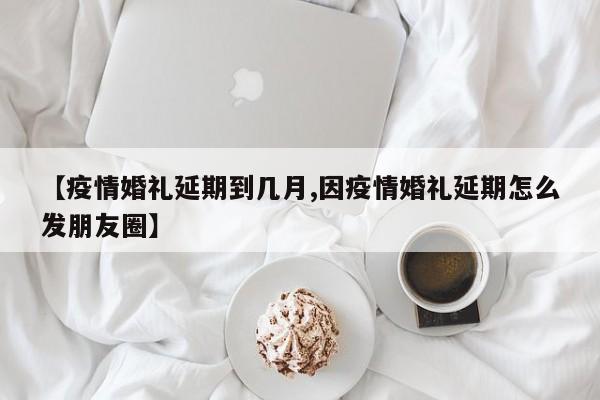 【疫情婚礼延期到几月,因疫情婚礼延期怎么发朋友圈】-第1张图片-某年资讯