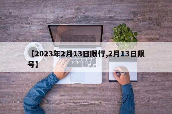 【2023年2月13日限行,2月13日限号】-第1张图片-某年资讯