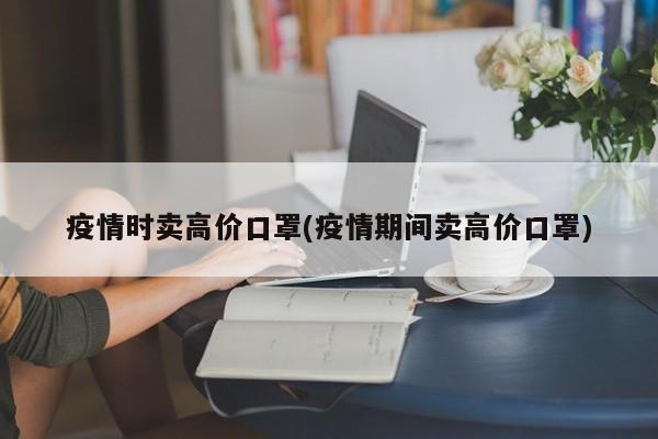 疫情时卖高价口罩(疫情期间卖高价口罩)-第1张图片-某年资讯